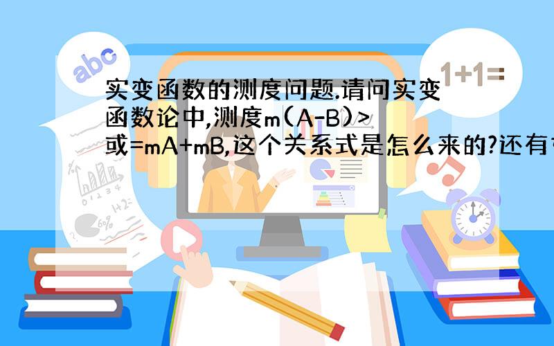 实变函数的测度问题.请问实变函数论中,测度m(A-B)>或=mA+mB,这个关系式是怎么来的?还有如果设A,B为可测集,