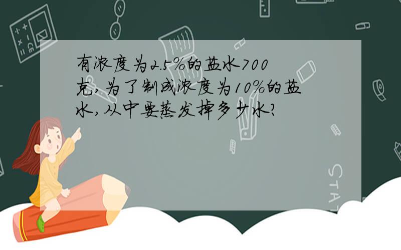 有浓度为2.5%的盐水700克,为了制成浓度为10%的盐水,从中要蒸发掉多少水?