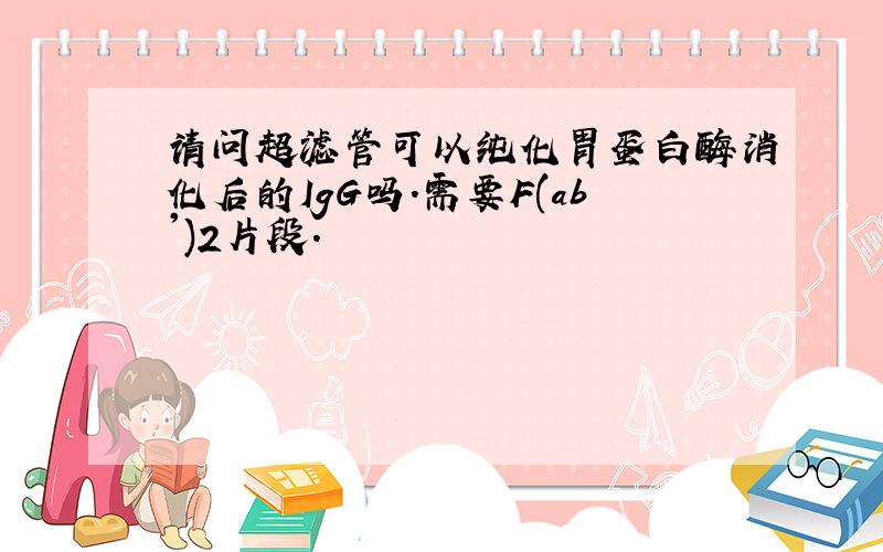 请问超滤管可以纯化胃蛋白酶消化后的IgG吗.需要F(ab')2片段.