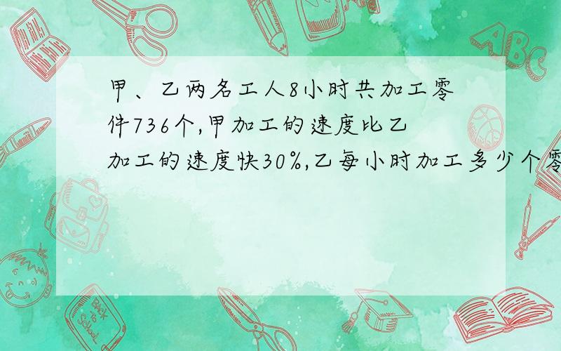 甲、乙两名工人8小时共加工零件736个,甲加工的速度比乙加工的速度快30%,乙每小时加工多少个零件?