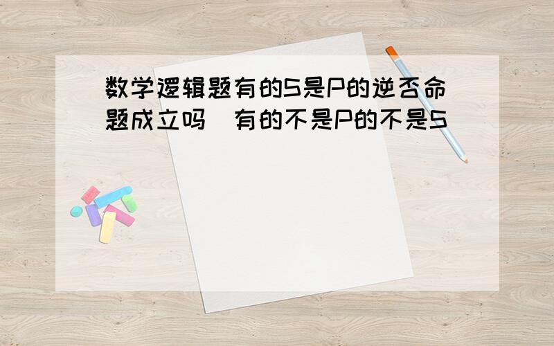 数学逻辑题有的S是P的逆否命题成立吗(有的不是P的不是S)