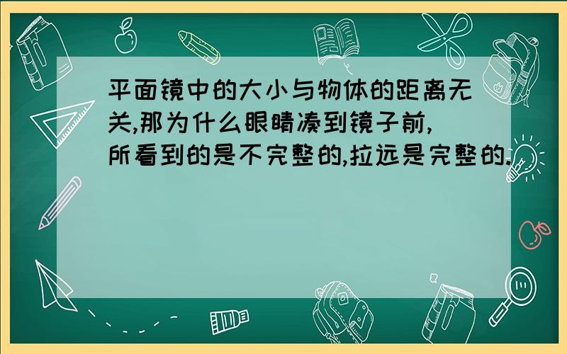 平面镜中的大小与物体的距离无关,那为什么眼睛凑到镜子前,所看到的是不完整的,拉远是完整的.