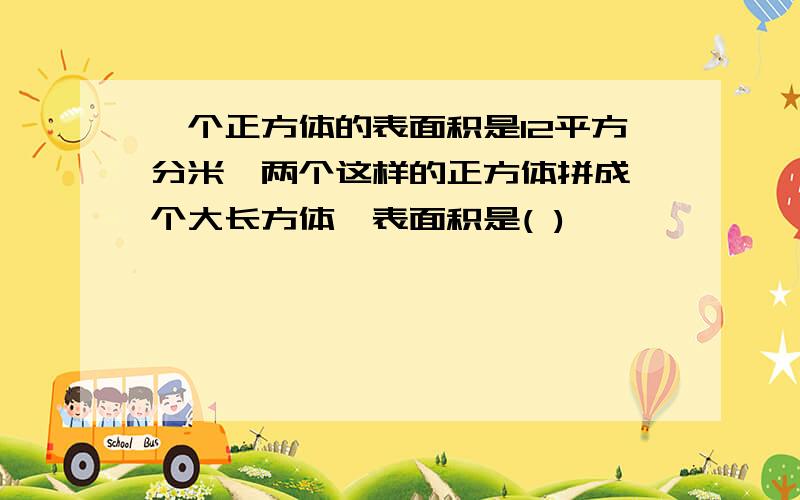 一个正方体的表面积是12平方分米,两个这样的正方体拼成一个大长方体,表面积是( )