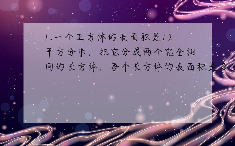 1.一个正方体的表面积是12平方分米，把它分成两个完全相同的长方体，每个长方体的表面积是多少平方分米？（直接写算式） 2