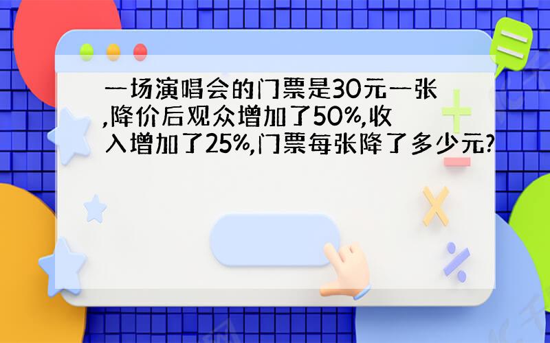 一场演唱会的门票是30元一张,降价后观众增加了50%,收入增加了25%,门票每张降了多少元?