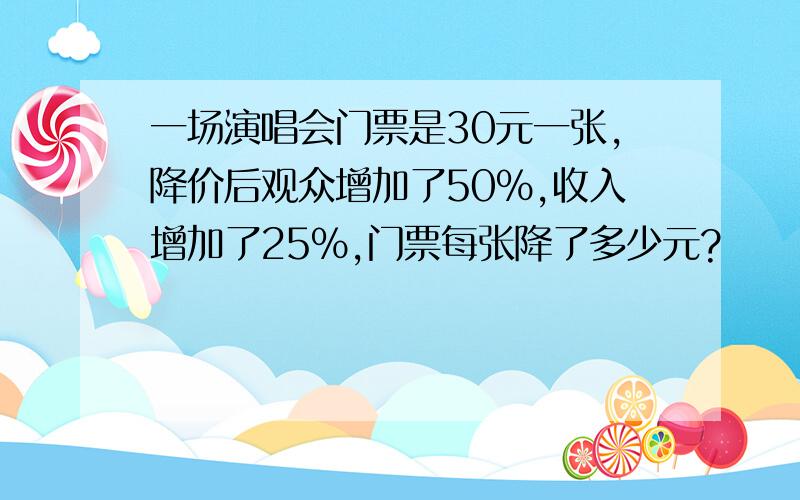 一场演唱会门票是30元一张,降价后观众增加了50%,收入增加了25%,门票每张降了多少元?