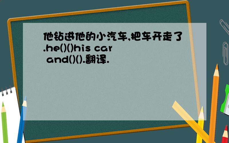 他钻进他的小汽车,把车开走了.he()()his car and()().翻译.