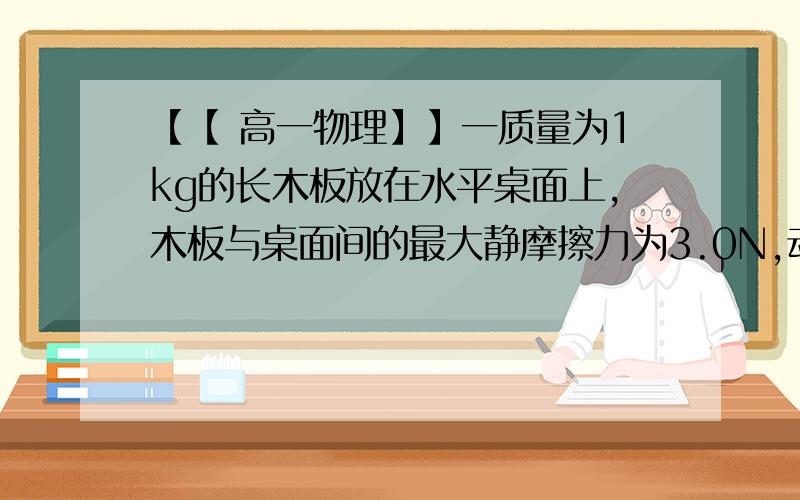 【【 高一物理】】一质量为1kg的长木板放在水平桌面上,木板与桌面间的最大静摩擦力为3.0N,动摩擦因数为0.3.