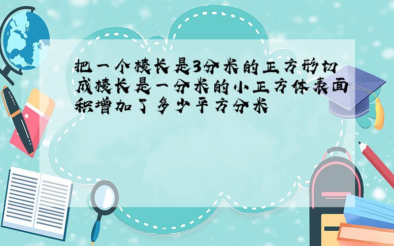 把一个棱长是3分米的正方形切成棱长是一分米的小正方体表面积增加了多少平方分米