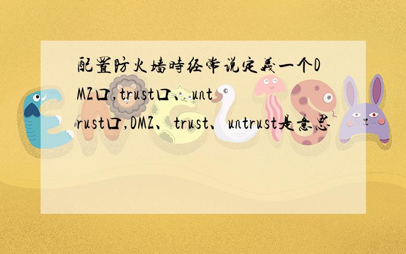 配置防火墙时经常说定义一个DMZ口,trust口、untrust口,DMZ、trust、untrust是意思