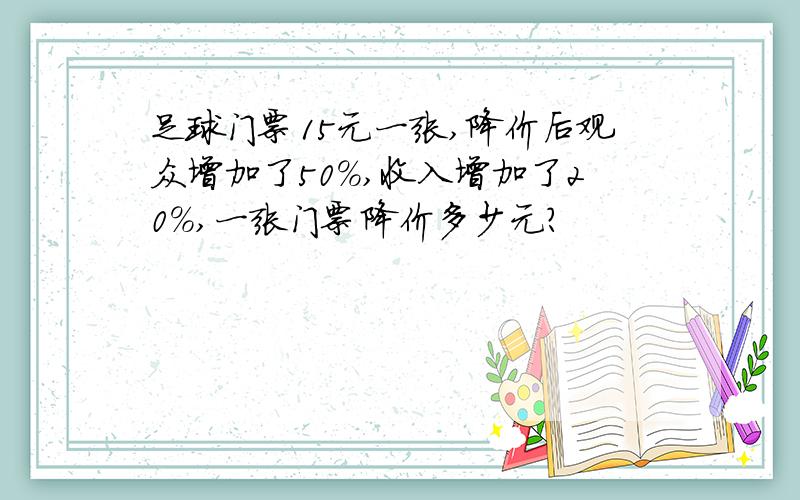 足球门票15元一张,降价后观众增加了50%,收入增加了20%,一张门票降价多少元?