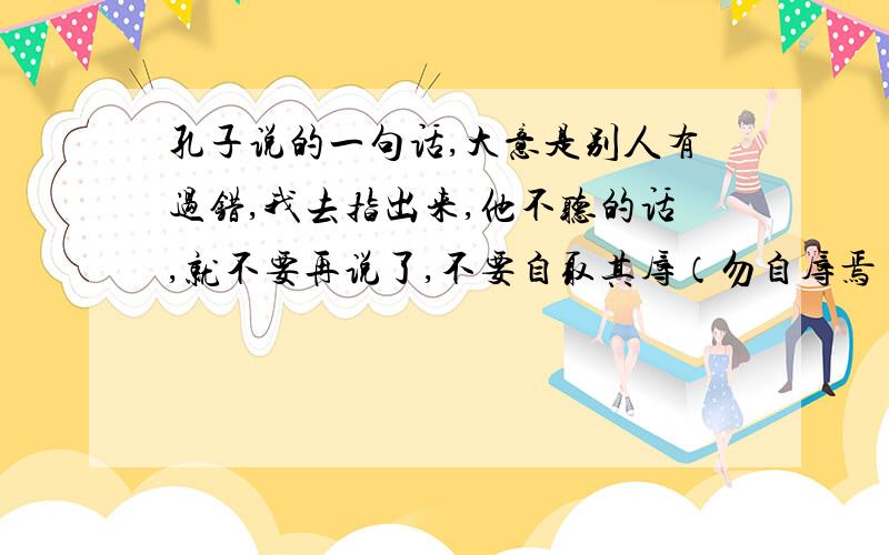 孔子说的一句话,大意是别人有过错,我去指出来,他不听的话,就不要再说了,不要自取其辱（勿自辱焉）.原文是什么?.