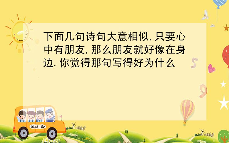 下面几句诗句大意相似,只要心中有朋友,那么朋友就好像在身边.你觉得那句写得好为什么