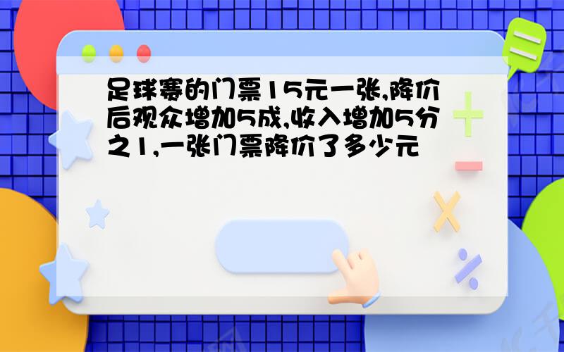 足球赛的门票15元一张,降价后观众增加5成,收入增加5分之1,一张门票降价了多少元