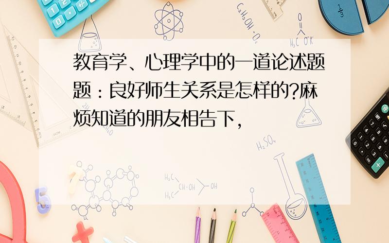 教育学、心理学中的一道论述题题：良好师生关系是怎样的?麻烦知道的朋友相告下,