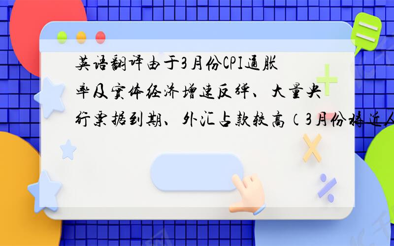 英语翻译由于3月份CPI通胀率及实体经济增速反弹、大量央行票据到期、外汇占款较高（3月份将近人民币4,000亿元）相关部