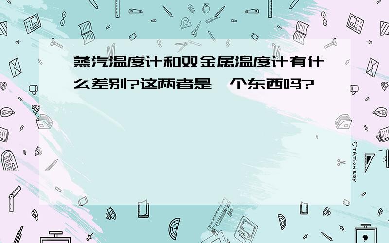 蒸汽温度计和双金属温度计有什么差别?这两者是一个东西吗?