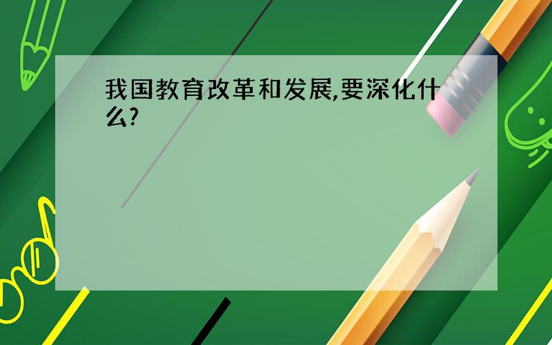 我国教育改革和发展,要深化什么?