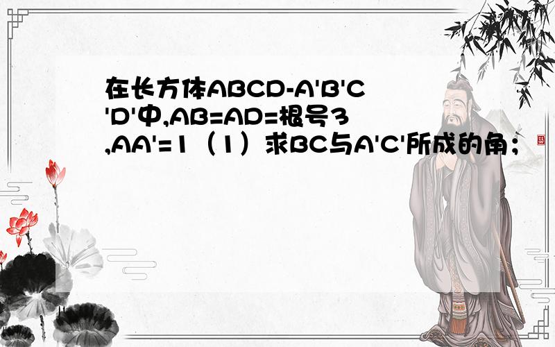 在长方体ABCD-A'B'C'D'中,AB=AD=根号3,AA'=1（1）求BC与A'C'所成的角；