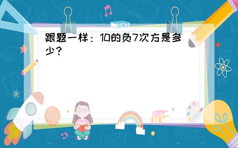 跟题一样：10的负7次方是多少?