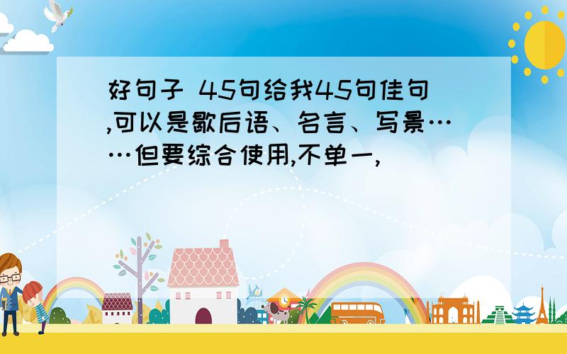 好句子 45句给我45句佳句,可以是歇后语、名言、写景……但要综合使用,不单一,