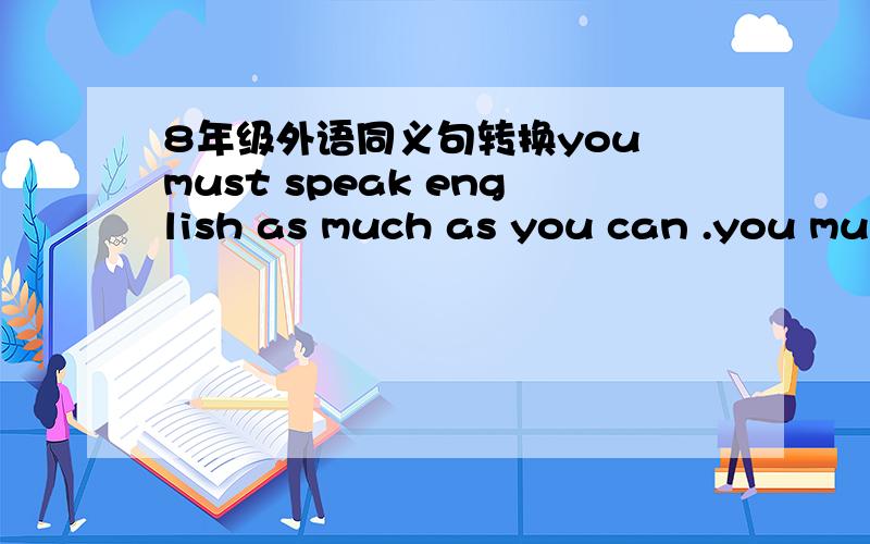 8年级外语同义句转换you must speak english as much as you can .you mus