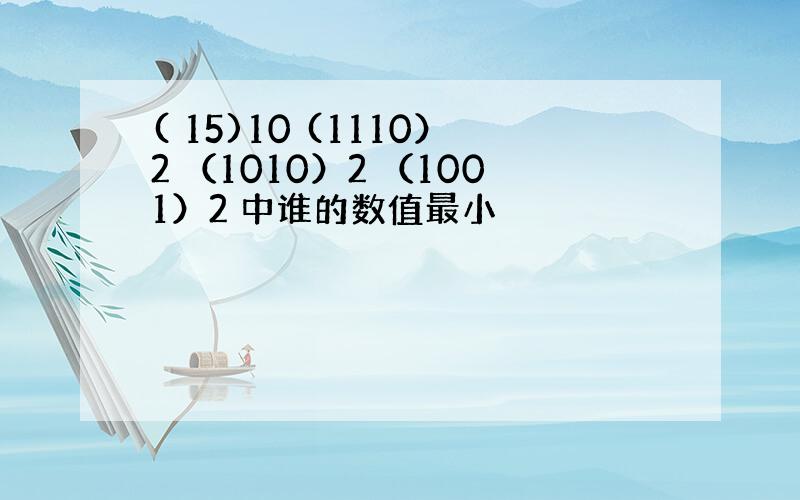 ( 15)10 (1110）2 （1010）2 （1001）2 中谁的数值最小