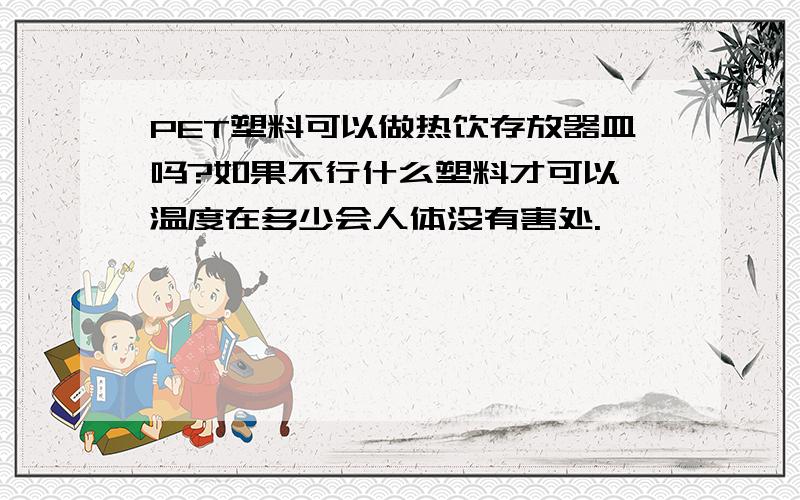 PET塑料可以做热饮存放器皿吗?如果不行什么塑料才可以,温度在多少会人体没有害处.