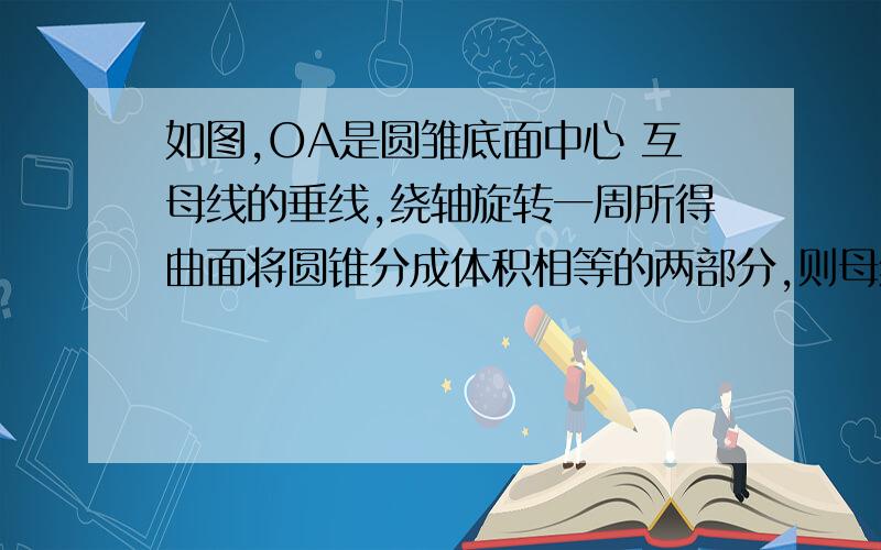 如图,OA是圆雏底面中心 互母线的垂线,绕轴旋转一周所得曲面将圆锥分成体积相等的两部分,则母线与轴夹角的余弦值为?