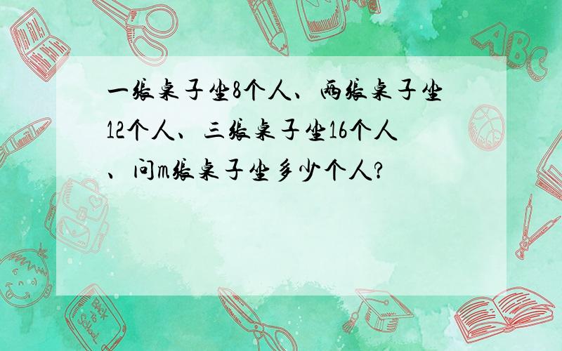 一张桌子坐8个人、两张桌子坐12个人、三张桌子坐16个人、问m张桌子坐多少个人?