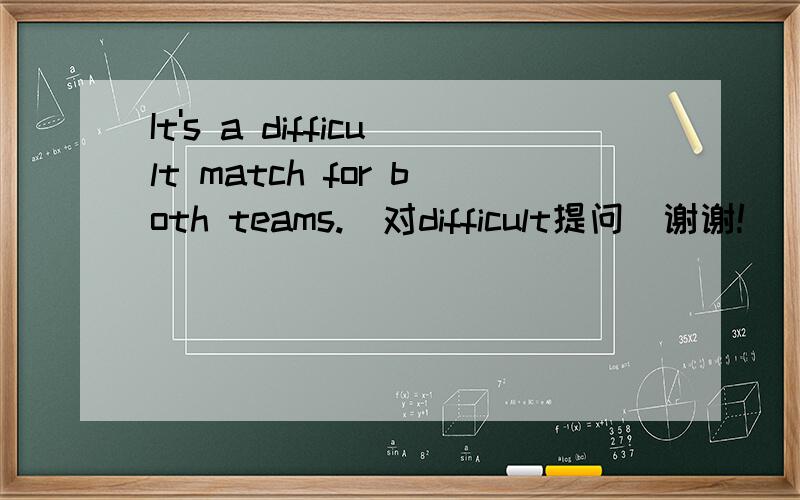 It's a difficult match for both teams.（对difficult提问）谢谢!