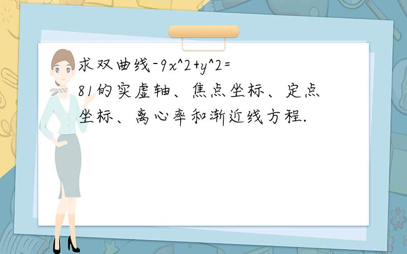 求双曲线-9x^2+y^2=81的实虚轴、焦点坐标、定点坐标、离心率和渐近线方程.