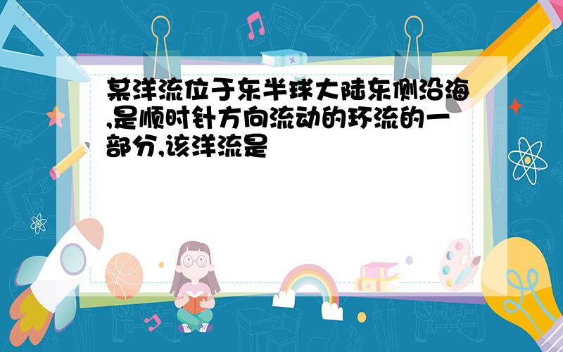 某洋流位于东半球大陆东侧沿海,是顺时针方向流动的环流的一部分,该洋流是