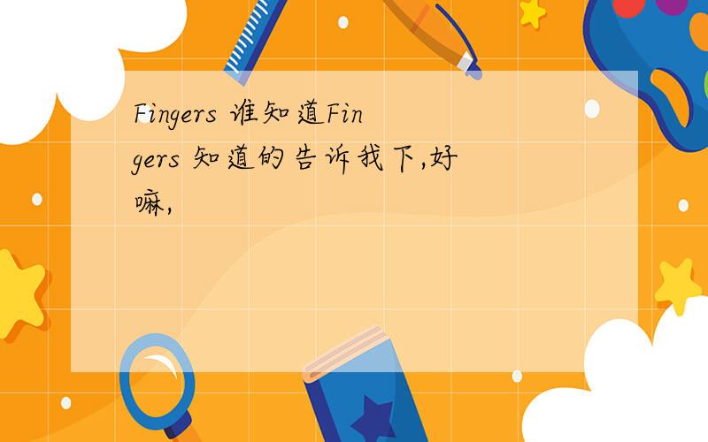 Fingers 谁知道Fingers 知道的告诉我下,好嘛,