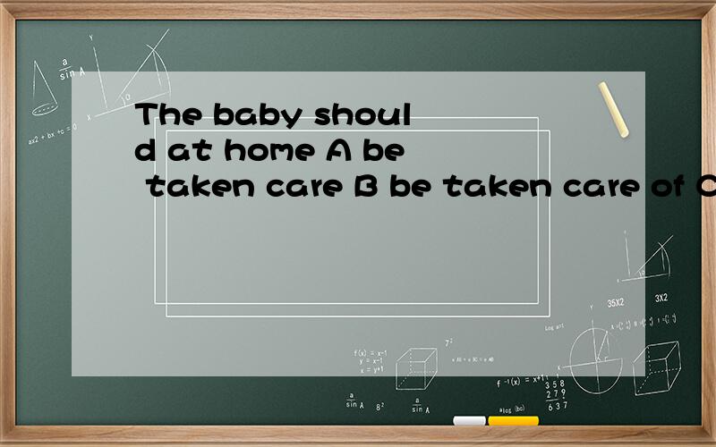 The baby should at home A be taken care B be taken care of C