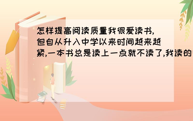 怎样提高阅读质量我很爱读书,但自从升入中学以来时间越来越紧,一本书总是读上一点就不读了,我读的很慢,一字一句地读,读的特