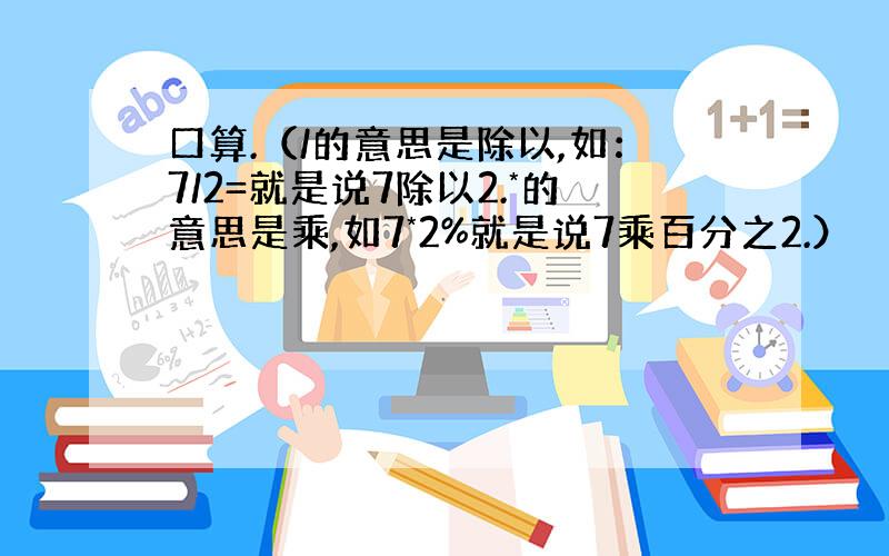 口算.（/的意思是除以,如：7/2=就是说7除以2.*的意思是乘,如7*2%就是说7乘百分之2.）