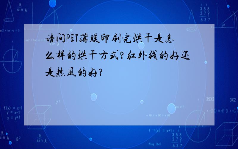 请问PET薄膜印刷完烘干是怎么样的烘干方式?红外线的好还是热风的好?