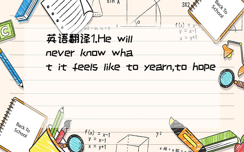 英语翻译1.He will never know what it feels like to yearn,to hope