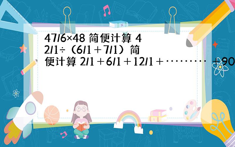 47/6×48 简便计算 42/1÷（6/1＋7/1）简便计算 2/1＋6/1＋12/1＋········· ＋90/1