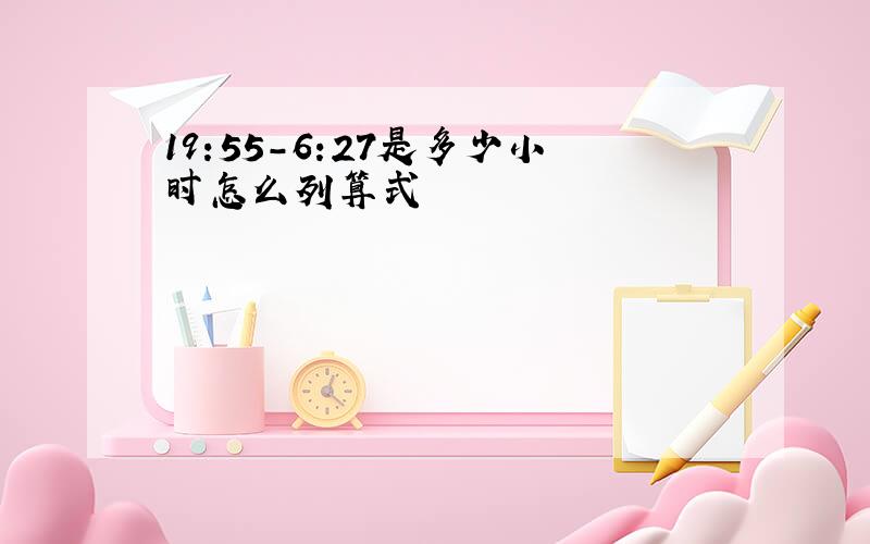 19:55-6:27是多少小时怎么列算式