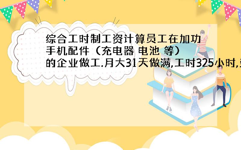 综合工时制工资计算员工在加功手机配件（充电器 电池 等）的企业做工.月大31天做满,工时325小时,劳动部门批准了用“综