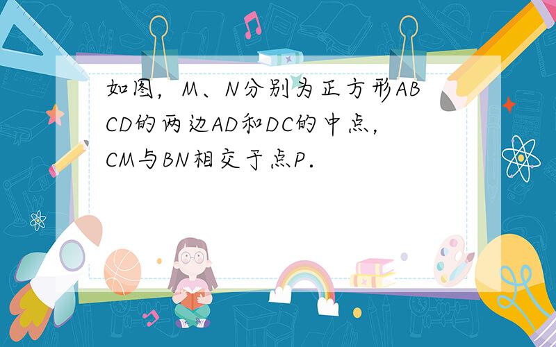 如图，M、N分别为正方形ABCD的两边AD和DC的中点，CM与BN相交于点P．