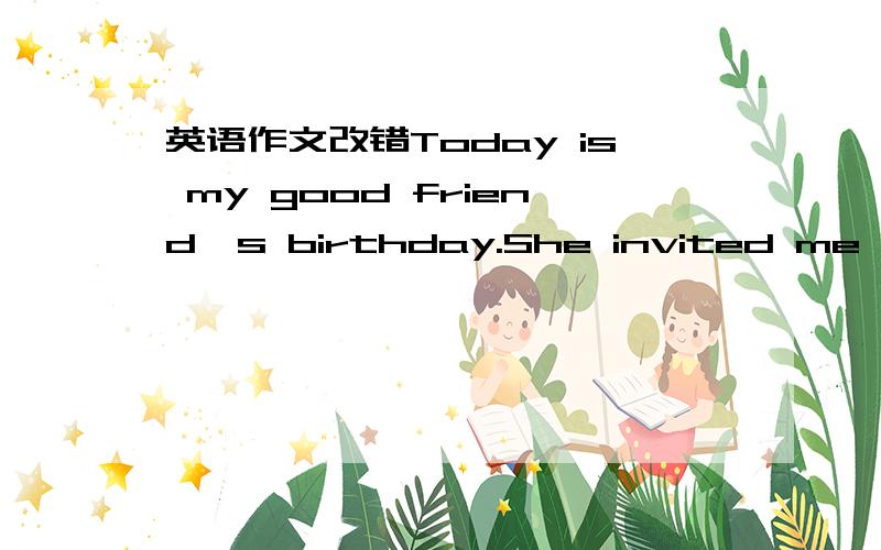 英语作文改错Today is my good friend's birthday.She invited me to g