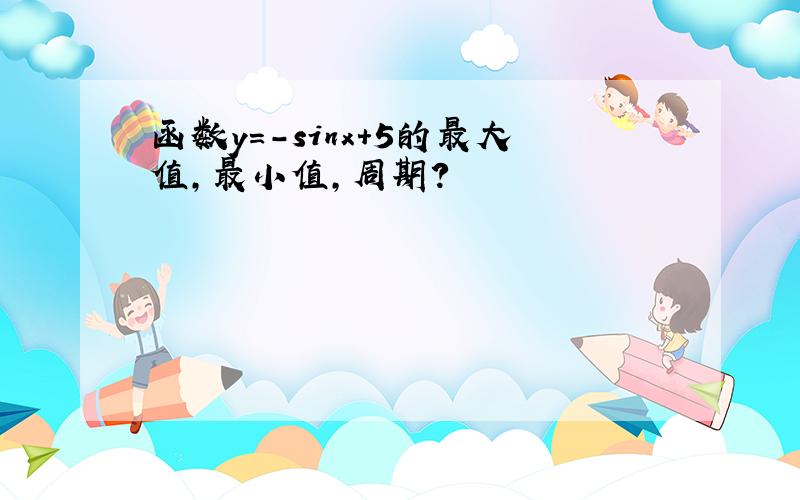 函数y=-sinx+5的最大值,最小值,周期?