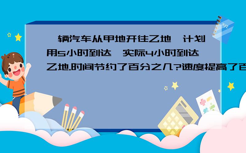 一辆汽车从甲地开往乙地,计划用5小时到达,实际4小时到达乙地.时间节约了百分之几?速度提高了百分之几?