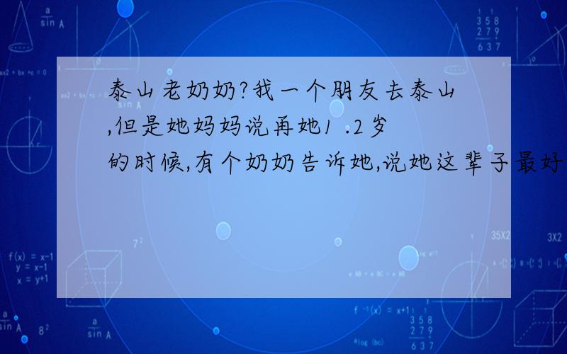 泰山老奶奶?我一个朋友去泰山,但是她妈妈说再她1 .2岁的时候,有个奶奶告诉她,说她这辈子最好不要去泰山,因为泰山奶奶会