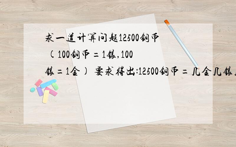 求一道计算问题12500铜币 (100铜币=1银,100银=1金) 要求得出:12500铜币=几金几银几铜(1金25银0