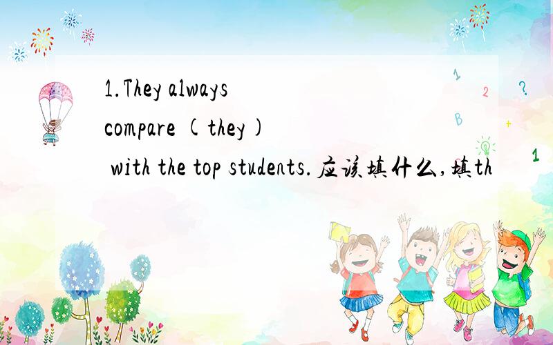 1.They always compare (they) with the top students.应该填什么,填th