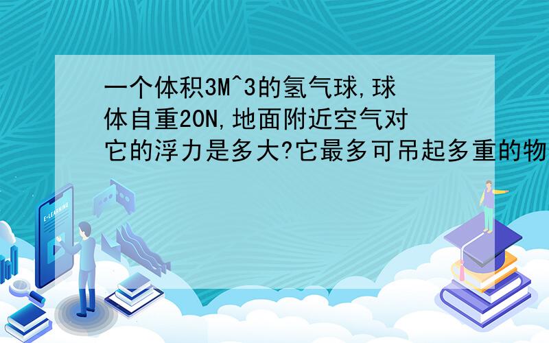 一个体积3M^3的氢气球,球体自重20N,地面附近空气对它的浮力是多大?它最多可吊起多重的物体